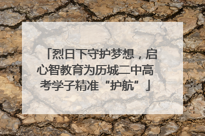 烈日下守护梦想，启心智教育为历城二中高考学子精准“护航”