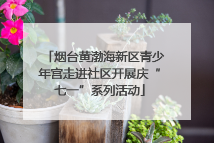 烟台黄渤海新区青少年宫走进社区开展庆“七一”系列活动