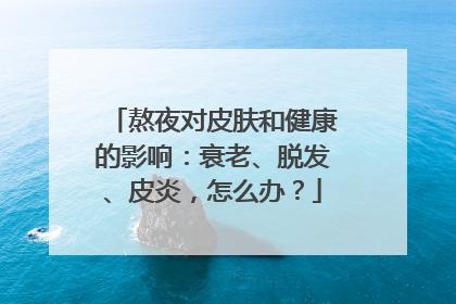 熬夜对皮肤和健康的影响：衰老、脱发、皮炎，怎么办？