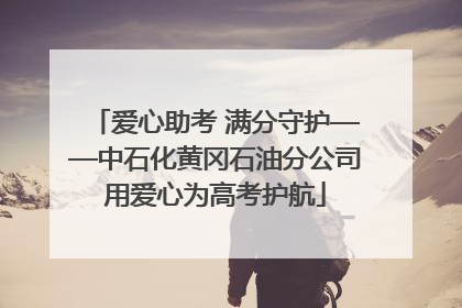 爱心助考 满分守护——中石化黄冈石油分公司用爱心为高考护航