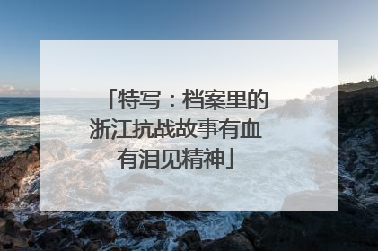 特写：档案里的浙江抗战故事有血有泪见精神
