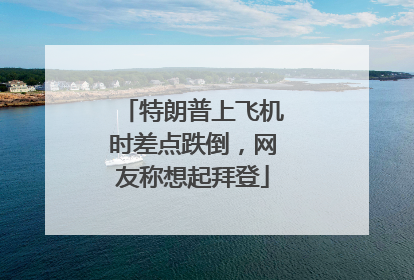 特朗普上飞机时差点跌倒，网友称想起拜登