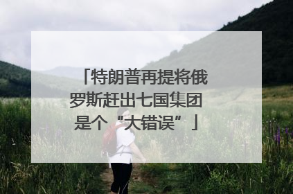 特朗普再提将俄罗斯赶出七国集团是个“大错误”