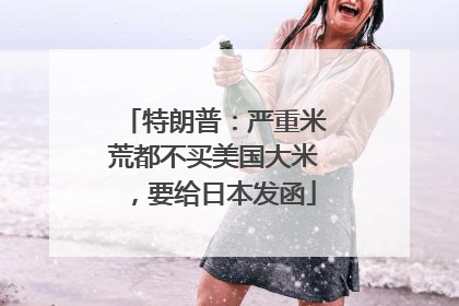 特朗普：严重米荒都不买美国大米，要给日本发函