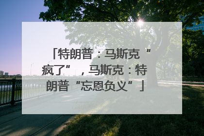 特朗普：马斯克“疯了”，马斯克：特朗普“忘恩负义”