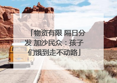 物资有限 隔日分发 加沙民众：孩子们饿到走不动路