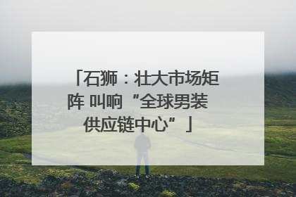 石狮：壮大市场矩阵 叫响“全球男装供应链中心”