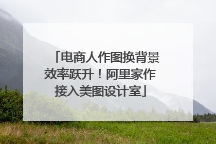 电商人作图换背景效率跃升！阿里家作接入美图设计室