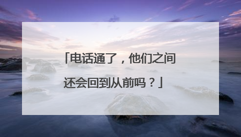 电话通了，他们之间还会回到从前吗？
