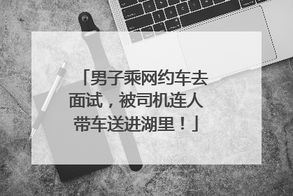 男子乘网约车去面试，被司机连人带车送进湖里！