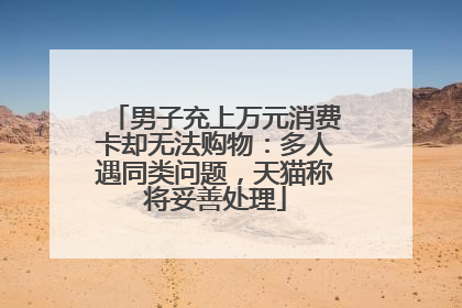 男子充上万元消费卡却无法购物：多人遇同类问题，天猫称将妥善处理