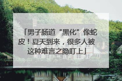 男子肠道“黑化”像蛇皮！夏天到来，很多人被这种难言之隐盯上