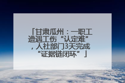 甘肃瓜州：一职工遭遇工伤“认定难”，人社部门3天完成“证据链闭环”