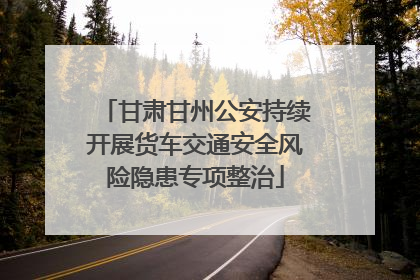 甘肃甘州公安持续开展货车交通安全风险隐患专项整治