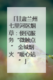 甘肃兰州七里河区烟草：便民服务“微触点” 金城烟火“暖心站”