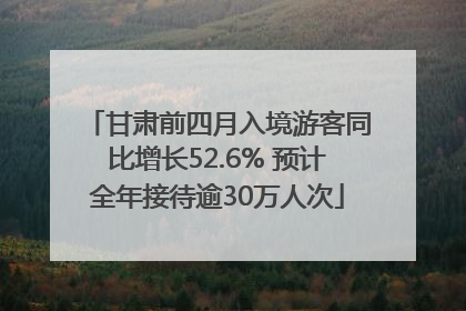 甘肃前四月入境游客同比增长52.6% 预计全年接待逾30万人次