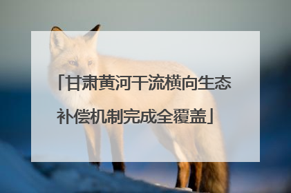 甘肃黄河干流横向生态补偿机制完成全覆盖