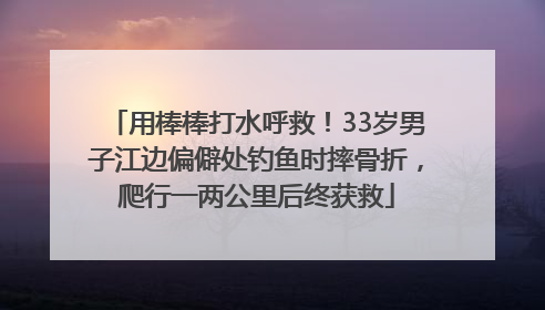 用棒棒打水呼救！33岁男子江边偏僻处钓鱼时摔骨折，爬行一两公里后终获救