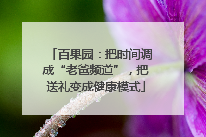 百果园：把时间调成“老爸频道”，把送礼变成健康模式