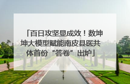 百日攻坚显成效！数坤坤大模型赋能南皮县医共体首份“答卷”出炉