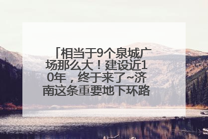 相当于9个泉城广场那么大！建设近10年，终于来了~济南这条重要地下环路将开始试运行→