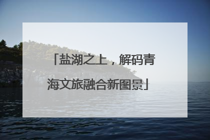 盐湖之上，解码青海文旅融合新图景