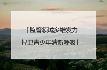 监管领域多维发力 捍卫青少年清新呼吸