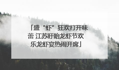 盛“虾”狂欢打开味蕾 江苏盱眙龙虾节欢乐龙虾宴热闹开席