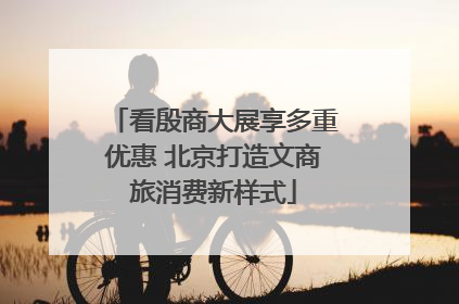 看殷商大展享多重优惠 北京打造文商旅消费新样式