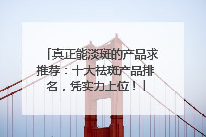 真正能淡斑的产品求推荐：十大祛斑产品排名，凭实力上位！