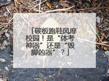 碳板跑鞋风靡校园！是“体考神器”还是“毁脚凶器”？