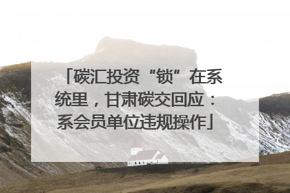 碳汇投资“锁”在系统里，甘肃碳交回应：系会员单位违规操作