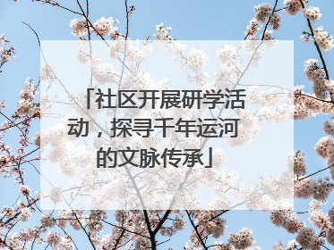 社区开展研学活动，探寻千年运河的文脉传承