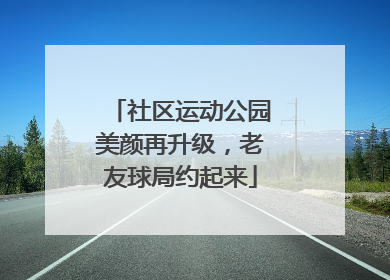 社区运动公园美颜再升级，老友球局约起来