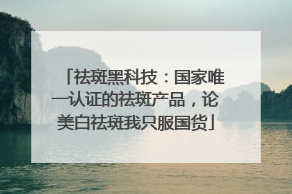 祛斑黑科技：国家唯一认证的祛斑产品，论美白祛斑我只服国货