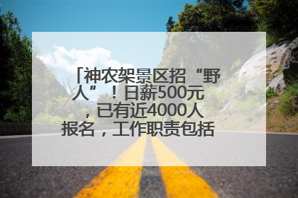 神农架景区招“野人”！日薪500元，已有近4000人报名，工作职责包括“接受游客投喂”