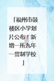 福州市鼓楼区小学划片公布！新增一所九年一贯制学校