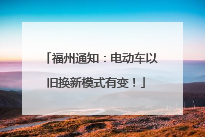 福州通知：电动车以旧换新模式有变！