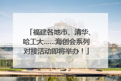 福建各地市、清华、哈工大……海创会系列对接活动即将举办！