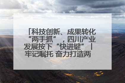 科技创新、成果转化“两手抓”，四川产业发展按下“快进键”丨牢记嘱托 奋力打造两高地两基地一屏障