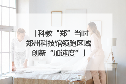 科教“郑”当时 郑州科技馆领跑区域创新“加速度”
