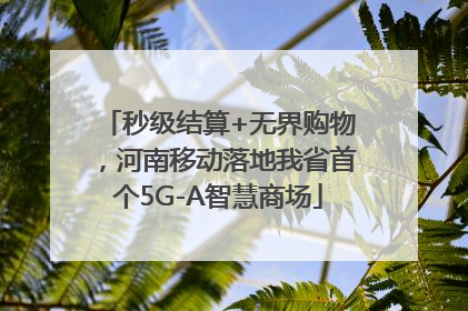 秒级结算+无界购物，河南移动落地我省首个5G-A智慧商场