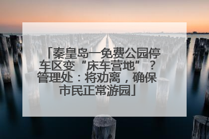 秦皇岛一免费公园停车区变“床车营地”？管理处：将劝离，确保市民正常游园