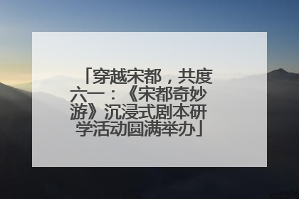 穿越宋都，共度六一：《宋都奇妙游》沉浸式剧本研学活动圆满举办