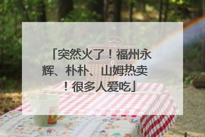 突然火了！福州永辉、朴朴、山姆热卖！很多人爱吃