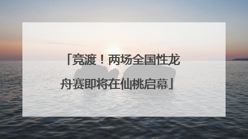 竞渡！两场全国性龙舟赛即将在仙桃启幕