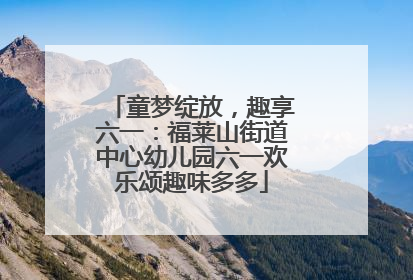 童梦绽放，趣享六一：福莱山街道中心幼儿园六一欢乐颂趣味多多