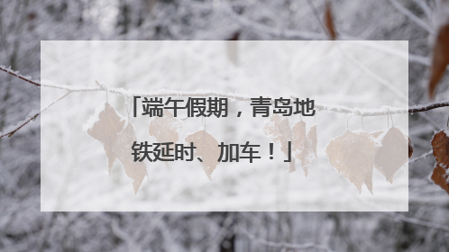 端午假期，青岛地铁延时、加车！