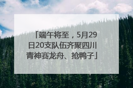端午将至，5月29日20支队伍齐聚四川青神赛龙舟、抢鸭子