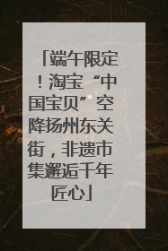 端午限定！淘宝“中国宝贝”空降扬州东关街，非遗市集邂逅千年匠心